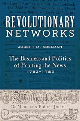 Revolutionary Networks: The Business and Politics of Printing the News, 1763-1789 by Adelman, Joseph M.