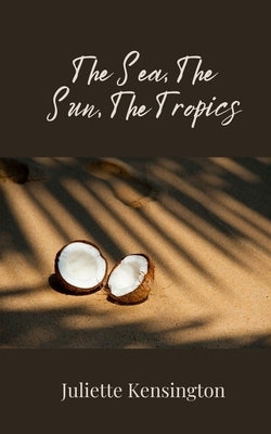 The Sea, The Sun, The Tropics by Kensington, Juliette