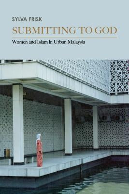 Submitting to God: Women and Islam in Urban Malaysia by Frisk, Sylva