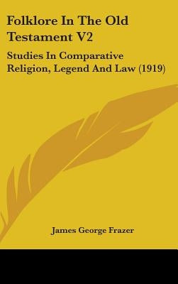 Folklore In The Old Testament V2: Studies In Comparative Religion, Legend And Law (1919) by Frazer, James George