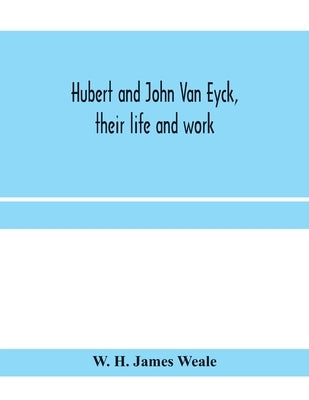 Hubert and John Van Eyck, their life and work by H. James Weale, W.