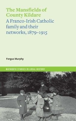 The Mansfields of County Kildare: A Franco-Irish Catholic Family and Their Networks, 1879-1915 by Murphy, Fergus