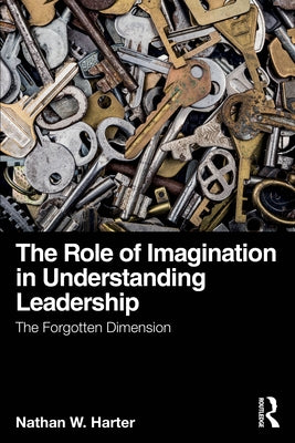 The Role of Imagination in Understanding Leadership: The Forgotten Dimension by Harter, Nathan W.