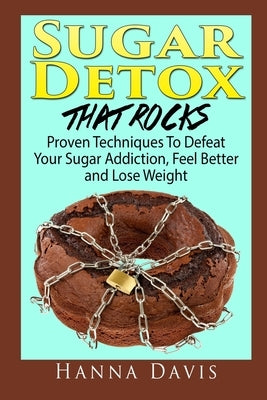 Sugar Detox That Rocks: Proven Techniques to Defeat Your Sugar Addiction, Feel Better and Lose Weight by Davis, Hanna
