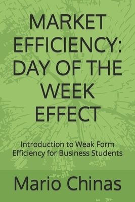 Market Efficiency: DAY OF THE WEEK EFFECT: Introduction to Weak Form Efficiency for Business Students by Chinas, Mario