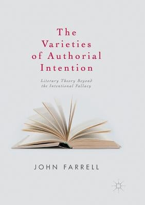 The Varieties of Authorial Intention: Literary Theory Beyond the Intentional Fallacy by Farrell, John
