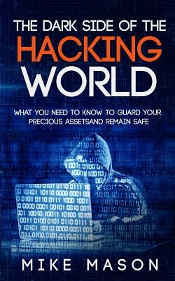 The Dark Side of the Hacking World: What You Need to Know to Guard Your Precious Assets and Remain Safe by Mason, Mike