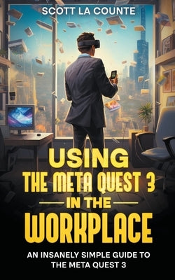 Using the Meta Quest 3 In the Workplace: An Insanely Simple Guide to the Meta Quest 3 by Counte, Scott La