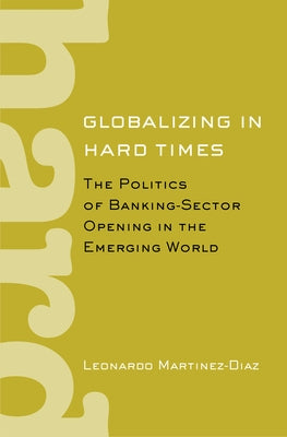 Globalizing in Hard Times: The Politics of Banking-Sector Opening in the Emerging World by Martinez-Diaz, Leonardo