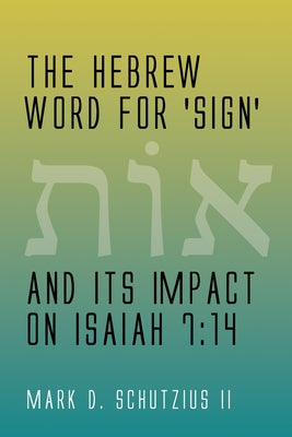 The Hebrew Word for 'sign' and its Impact on Isaiah 7: 14 by Schutzius, Mark D.