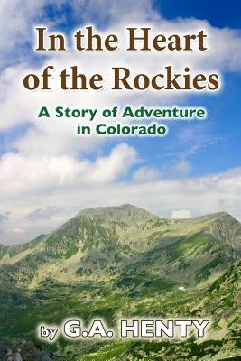 In the Heart of the Rockies: A Story of Adventure in Colorado by Henty, G. a.