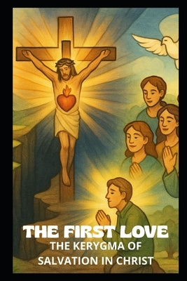 The First Love: The Kerygma of Salvation in Christ by Et Veritas, Virtus