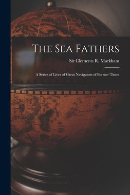 The Sea Fathers [microform]: a Series of Lives of Great Navigators of Former Times by Markham, Clements R. (Clements Robert)