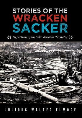 Stories of the Wracken Sacker: Reflections of the War Between the States by Elmore, Julious Walter