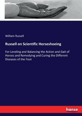 Russell on Scientific Horseshoeing: For Leveling and Balancing the Action and Gait of Horses and Remedying and Curing the Different Diseases of the Fo by Russell, William