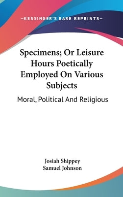 Specimens; Or Leisure Hours Poetically Employed On Various Subjects: Moral, Political And Religious by Shippey, Josiah