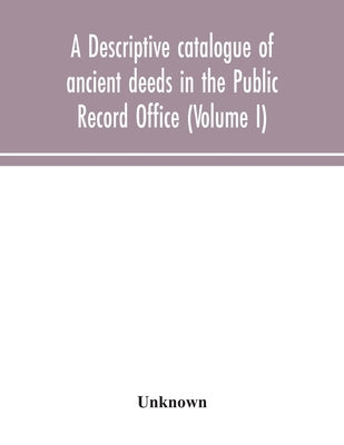 A Descriptive Catalogue Of Ancient Deeds In The Public Record Office (Volume I) by Unknown