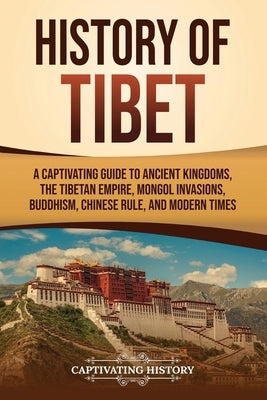History of Tibet: A Captivating Guide to Ancient Kingdoms, the Tibetan Empire, Mongol Invasions, Buddhism, Chinese Rule, and Modern Time by History, Captivating