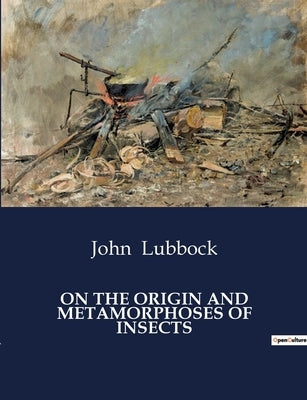 On the Origin and Metamorphoses of Insects: The Evolution and transition of Insect Life Stages by Lubbock, John