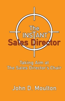 The Instant Sales Director: Taking Aim at The Sales Director's Chair by Moulton, John D.
