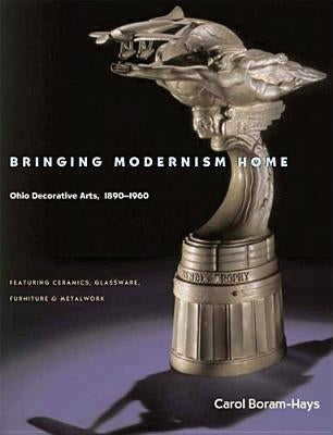 Bringing Modernism Home: Ohio Decorative Arts, 1890-1960 by Boram-Hays, Carol