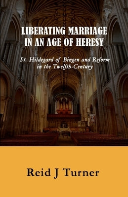 Liberating Marriage in an Age of Heresy: St. Hildegard of Bingen and Reform in the 12th Century by Turner, Reid J.
