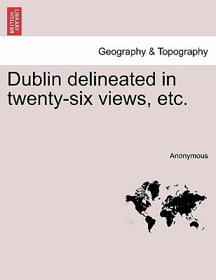 Dublin Delineated in Twenty-Six Views, Etc. by Anonymous