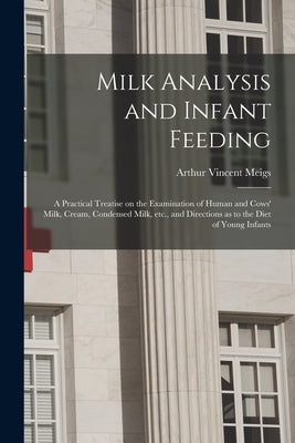 Milk Analysis and Infant Feeding; a Practical Treatise on the Examination of Human and Cows' Milk, Cream, Condensed Milk, Etc., and Directions as to t by Meigs, Arthur Vincent 1850-1912