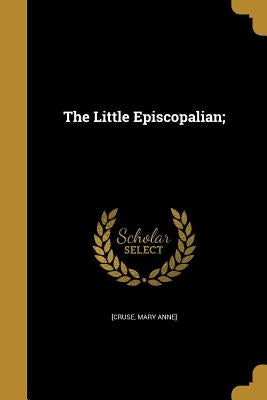 The Little Episcopalian; by [Cruse, Mary Anne]