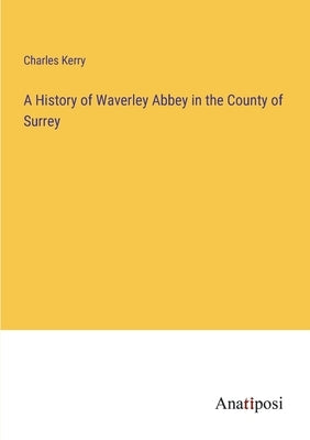 A History of Waverley Abbey in the County of Surrey by Kerry, Charles