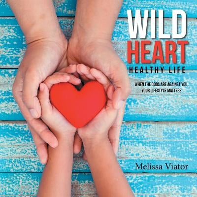 Wild Heart: Healthy Life: When the Odds Are Against You, Your Lifestyle Matters by Viator, Melissa