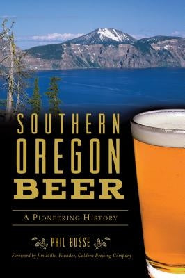 Southern Oregon Beer: A Pioneering History by Busse, Phil