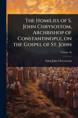 The Homilies of S. John Chrysostom, Archbishop of Constantinople, on the Gospel of St. John by John Chrysostom, Saint