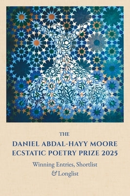 The Daniel Abdal-Hayy Moore Ecstatic Poetry Prize 2025: Winning Entries, Shortlist & Longlist by Whiteman, Medina Tenour