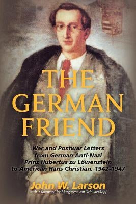 The German Friend: War and Postwar Letters from German Anti-Nazi Prinz Hubertus zu Löwenstein to American Hans Christian, 1942-1947 by Larson, John W.