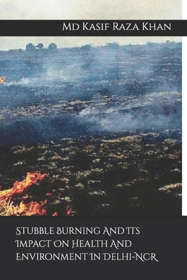 Stubble Burning And Its Impact On Health And Environment In Delhi-NCR by Khan, Kasif Raza