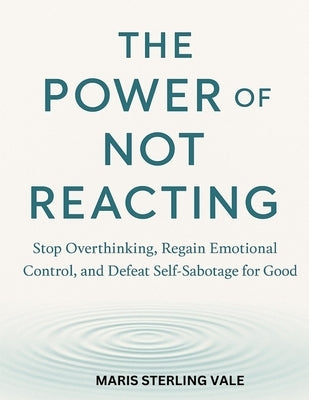 The Power of Not Reacting: Stop Overthinking, Regain Emotional Control, and Defeat Self-Sabotage for Good by Sterling Vale, Maris