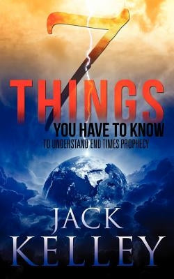 7 Things You Have To Know To Understand End Times Prophecy by Kelley, Jack