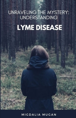 Unraveling The Mystery: Understanding Lyme Disease by Mugan, Migdalia