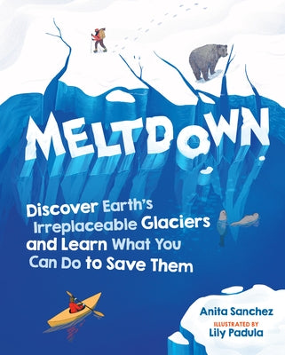 Meltdown: Discover Earth's Irreplaceable Glaciers and Learn What You Can Do to Save Them by Sanchez, Anita