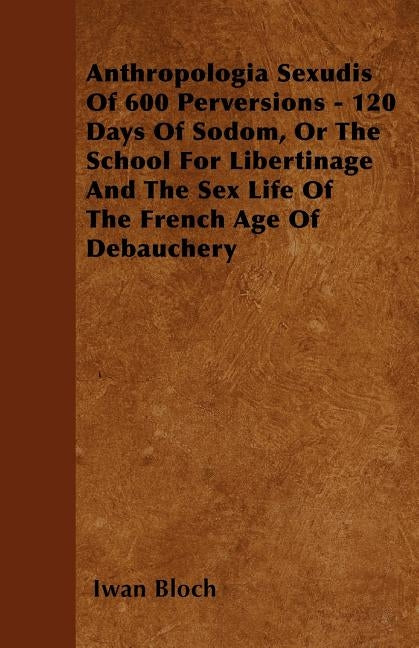Anthropologia Sexudis Of 600 Perversions - 120 Days Of Sodom, Or The School For Libertinage And The Sex Life Of The French Age Of Debauchery by Bloch, Iwan