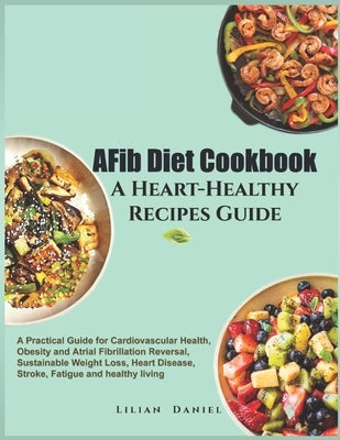 AFib Diet Cookbook A Heart-Healthy Recipes Guide: A Practical Guide for Cardiovascular Health, Obesity and Atrial Fibrillation Reversal, Sustainable W by Daniel, Lilian