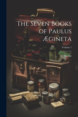 The Seven Books of Paulus Ægineta; Volume 1 by Paulus