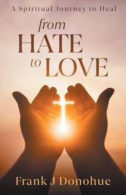 From Hate to Love: A Spiritual Journey to Heal by Donohue, Frank J.