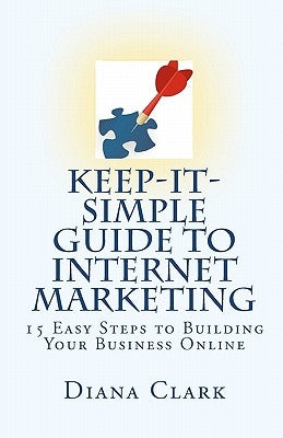 Keep-It-Simple Guide to Internet Marketing: 15 Easy Steps to Building Your Business Online by Clark, Diana
