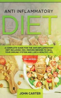 Anti Inflammatory Diet: A Complete Guide for the Anti Inflammatory Diet Including 250+ proven recipes to Heal Your Immune System and Live a He by Carter, John