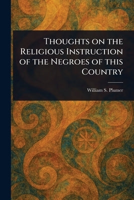 Thoughts on the Religious Instruction of the Negroes of This Country by Plumer, William S. (William Swan)