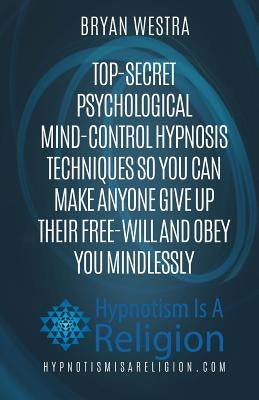 Top-Secret Psychological Mind-Control Hypnosis Techniques: So You Can Make Anyone Give Up Their Free-Will And Obey You Mindlessly by Westra, Bryan
