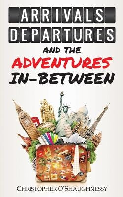 Arrivals, Departures and the Adventures In-Between by O'Shaughnessy, Christopher
