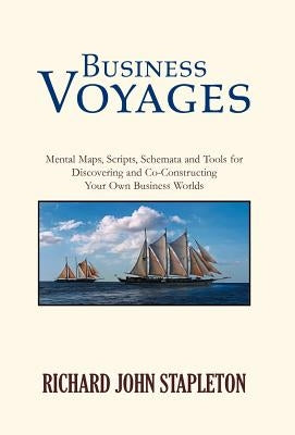 Business Voyages: Mental Maps, Scripts, Schemata, and Tools for Discovering and Co-Constructing Your Own Business Worlds by Richard John Stapleton